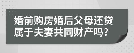 婚前购房婚后父母还贷属于夫妻共同财产吗?