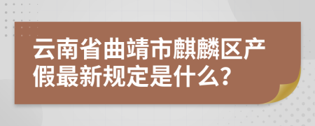 云南省曲靖市麒麟区产假最新规定是什么？