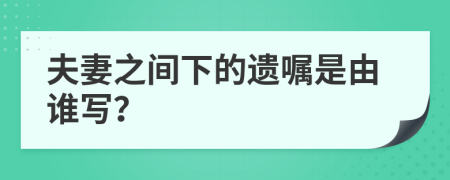 夫妻之间下的遗嘱是由谁写？