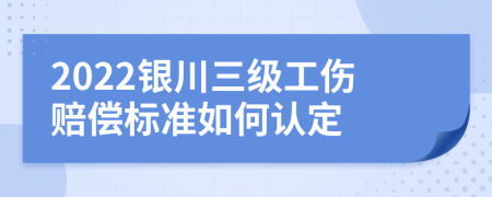 2022银川三级工伤赔偿标准如何认定