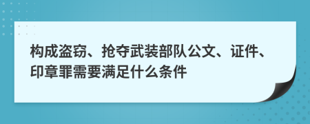 构成盗窃、抢夺武装部队公文、证件、印章罪需要满足什么条件