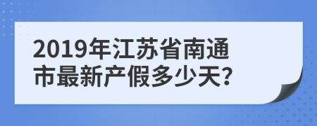 2019年江苏省南通市最新产假多少天？