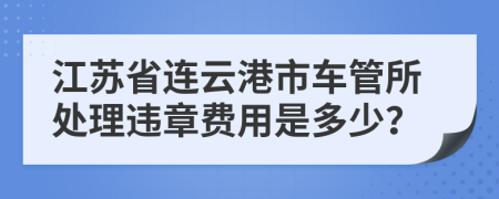 江苏省连云港市车管所处理违章费用是多少？