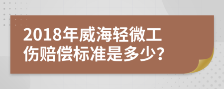 2018年威海轻微工伤赔偿标准是多少？