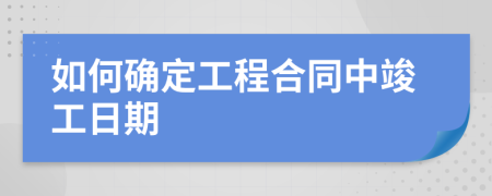 如何确定工程合同中竣工日期