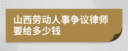 山西劳动人事争议律师要给多少钱