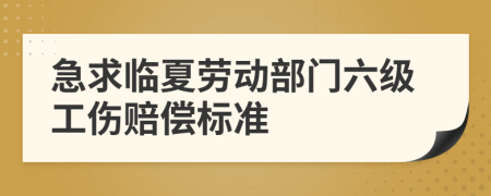 急求临夏劳动部门六级工伤赔偿标准