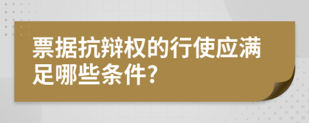 票据抗辩权的行使应满足哪些条件?