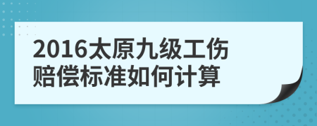 2016太原九级工伤赔偿标准如何计算