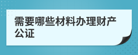 需要哪些材料办理财产公证