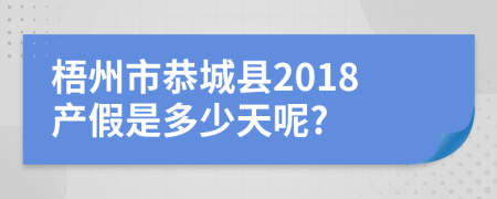 梧州市恭城县2018产假是多少天呢?