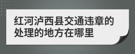 红河泸西县交通违章的处理的地方在哪里