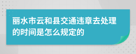 丽水市云和县交通违章去处理的时间是怎么规定的