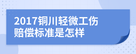 2017铜川轻微工伤赔偿标准是怎样