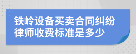 铁岭设备买卖合同纠纷律师收费标准是多少