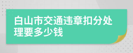 白山市交通违章扣分处理要多少钱