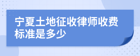 宁夏土地征收律师收费标准是多少