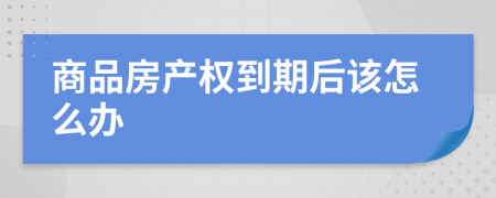 商品房产权到期后该怎么办