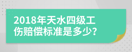 2018年天水四级工伤赔偿标准是多少？
