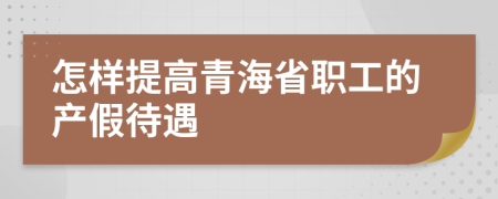 怎样提高青海省职工的产假待遇