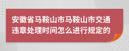 安徽省马鞍山市马鞍山市交通违章处理时间怎么进行规定的