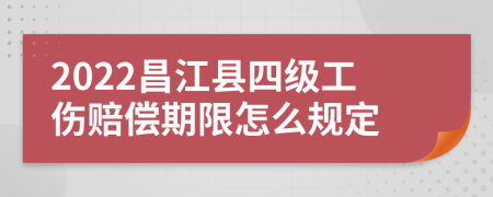 2022昌江县四级工伤赔偿期限怎么规定