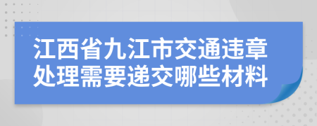江西省九江市交通违章处理需要递交哪些材料