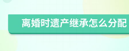 离婚时遗产继承怎么分配