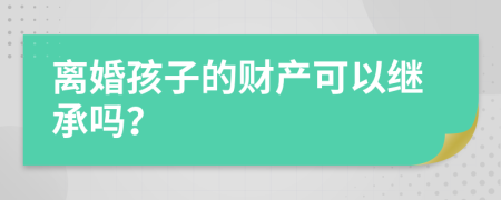 离婚孩子的财产可以继承吗？