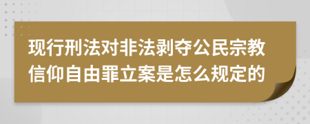 现行刑法对非法剥夺公民宗教信仰自由罪立案是怎么规定的