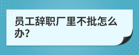 员工辞职厂里不批怎么办？