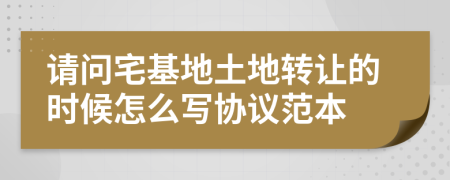 请问宅基地土地转让的时候怎么写协议范本