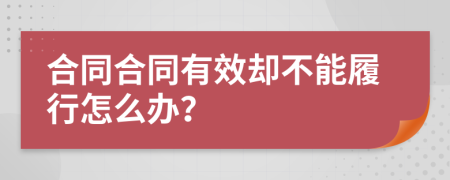 合同合同有效却不能履行怎么办？