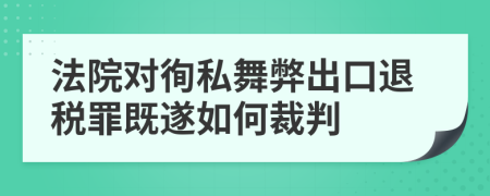法院对徇私舞弊出口退税罪既遂如何裁判