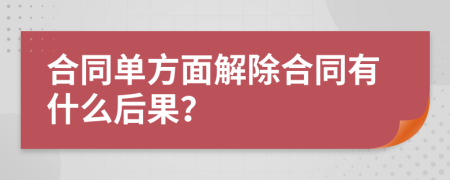 合同单方面解除合同有什么后果？