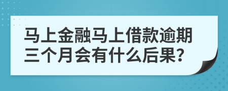 马上金融马上借款逾期三个月会有什么后果？