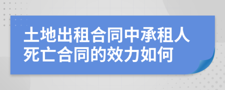 土地出租合同中承租人死亡合同的效力如何