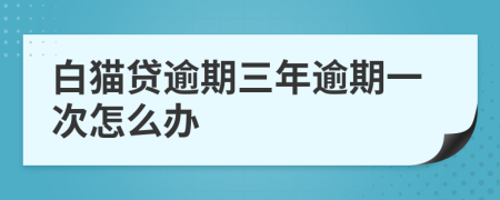 白猫贷逾期三年逾期一次怎么办