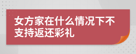 女方家在什么情况下不支持返还彩礼