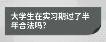 大学生在实习期过了半年合法吗?