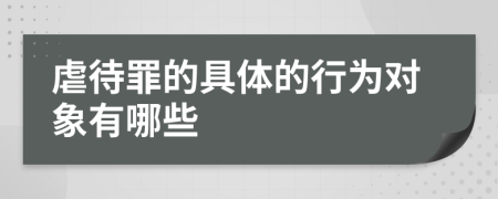 虐待罪的具体的行为对象有哪些