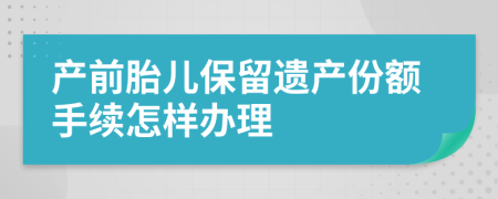 产前胎儿保留遗产份额手续怎样办理