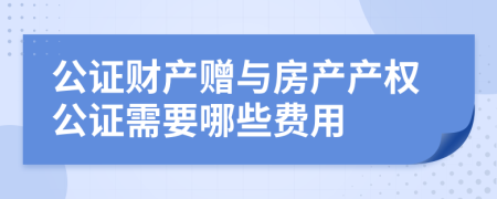 公证财产赠与房产产权公证需要哪些费用