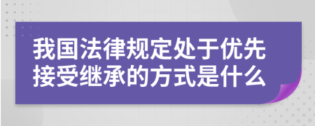 我国法律规定处于优先接受继承的方式是什么