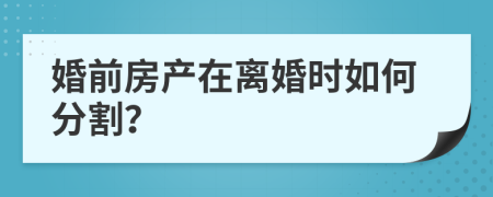 婚前房产在离婚时如何分割？