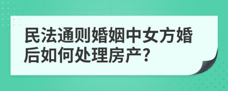 民法通则婚姻中女方婚后如何处理房产?