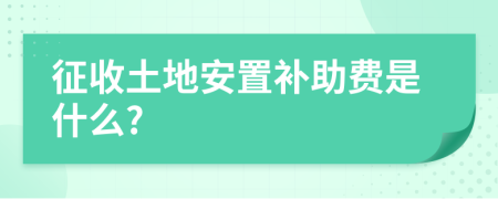 征收土地安置补助费是什么?