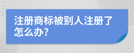 注册商标被别人注册了怎么办?