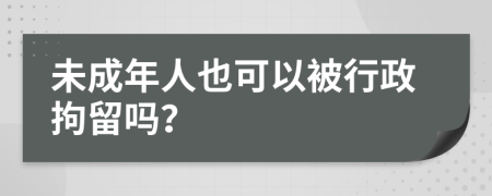 未成年人也可以被行政拘留吗？