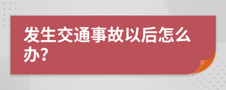 发生交通事故以后怎么办？